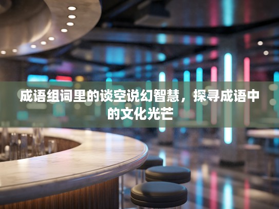 成语组词里的谈空说幻智慧，探寻成语中的文化光芒