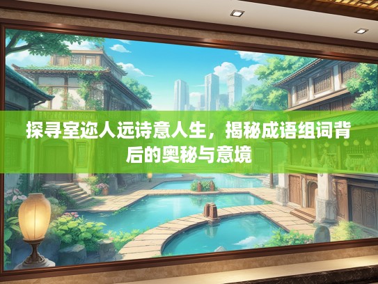 探寻室迩人远诗意人生，揭秘成语组词背后的奥秘与意境