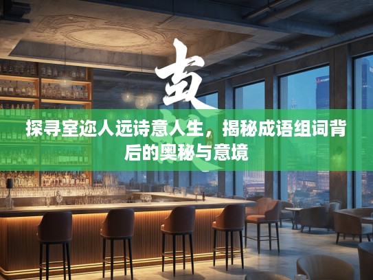 探寻室迩人远诗意人生，揭秘成语组词背后的奥秘与意境