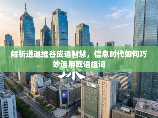 解析进退维谷成语智慧，信息时代如何巧妙运用成语组词