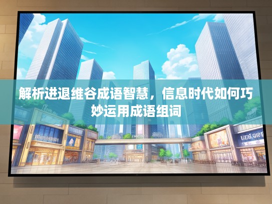 解析进退维谷成语智慧，信息时代如何巧妙运用成语组词