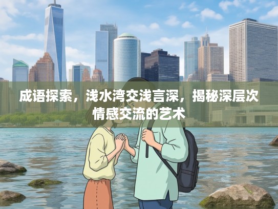 成语探索，浅水湾交浅言深，揭秘深层次情感交流的艺术