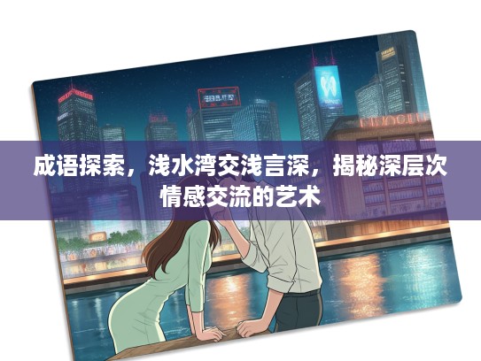 成语探索，浅水湾交浅言深，揭秘深层次情感交流的艺术