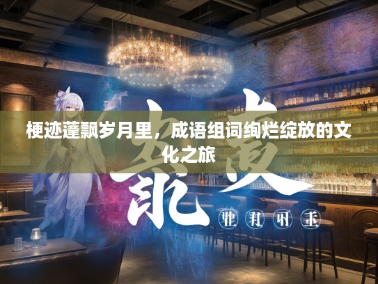 梗迹蓬飘岁月里，成语组词绚烂绽放的文化之旅