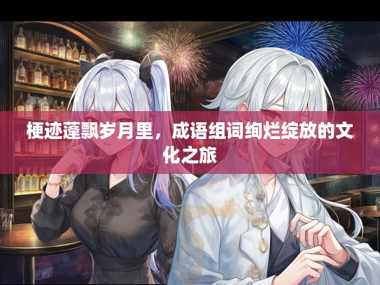 梗迹蓬飘岁月里，成语组词绚烂绽放的文化之旅