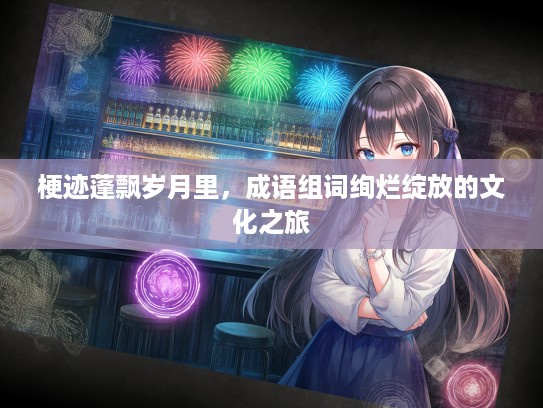 梗迹蓬飘岁月里，成语组词绚烂绽放的文化之旅