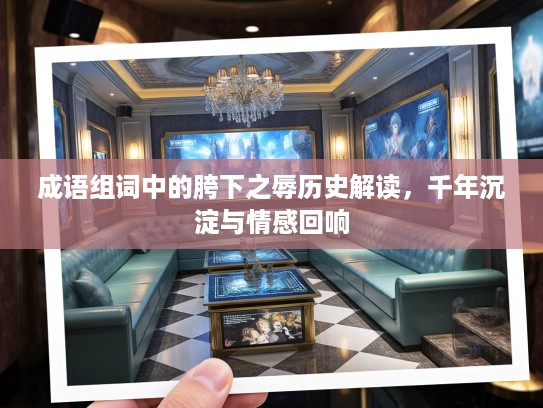 成语组词中的胯下之辱历史解读，千年沉淀与情感回响