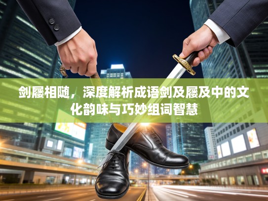 剑屦相随，深度解析成语剑及屦及中的文化韵味与巧妙组词智慧