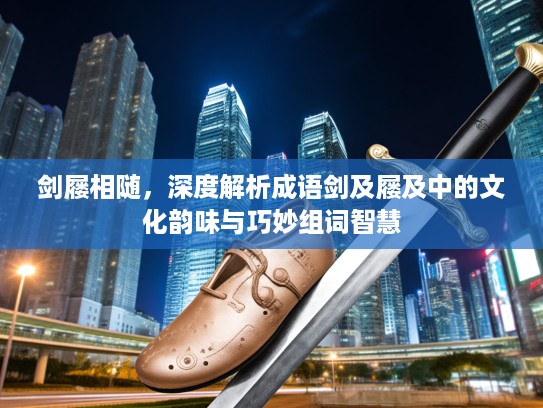 剑屦相随，深度解析成语剑及屦及中的文化韵味与巧妙组词智慧