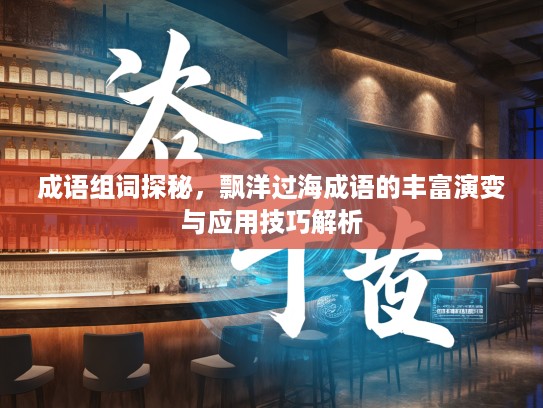 成语组词探秘，飘洋过海成语的丰富演变与应用技巧解析
