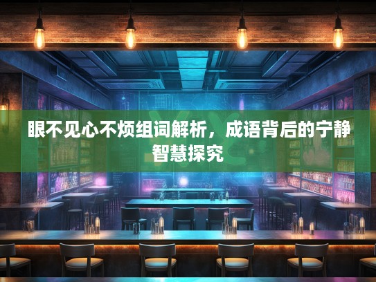 眼不见心不烦组词解析，成语背后的宁静智慧探究