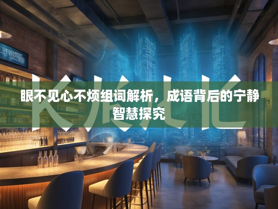 眼不见心不烦组词解析，成语背后的宁静智慧探究