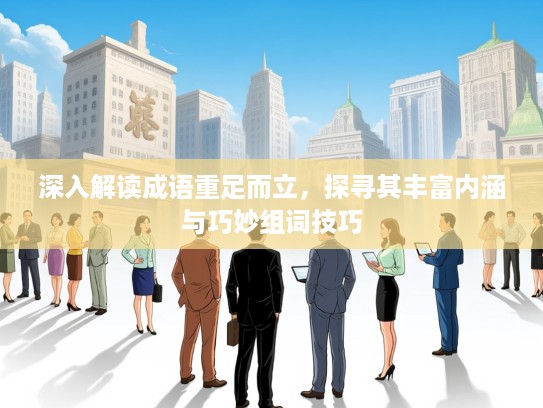 深入解读成语重足而立,探寻其丰富内涵与巧妙组词技巧 深入解读成语重足而立,探寻其丰富内涵与巧妙组词技巧