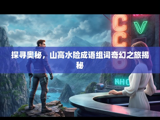 探寻奥秘，山高水险成语组词奇幻之旅揭秘