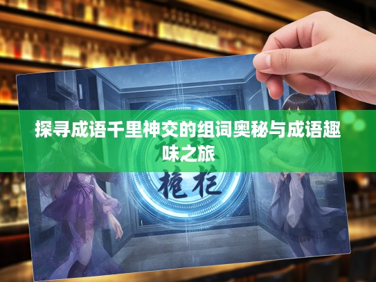 探寻成语千里神交的组词奥秘与成语趣味之旅 探寻成语千里神交的组词奥秘与成语趣味之旅