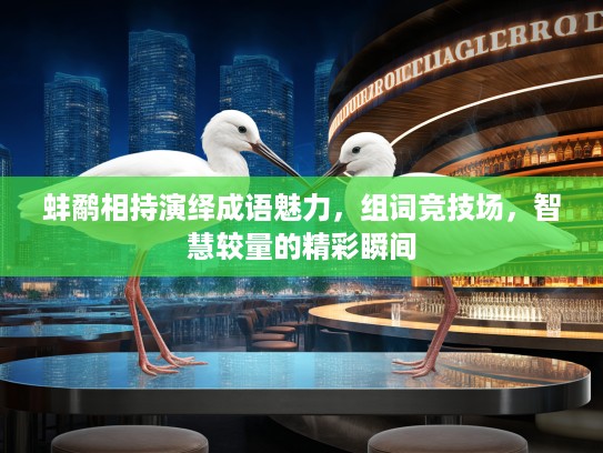蚌鹬相持演绎成语魅力，组词竞技场，智慧较量的精彩瞬间