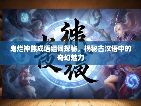 鬼烂神焦成语组词探秘，揭秘古汉语中的奇幻魅力