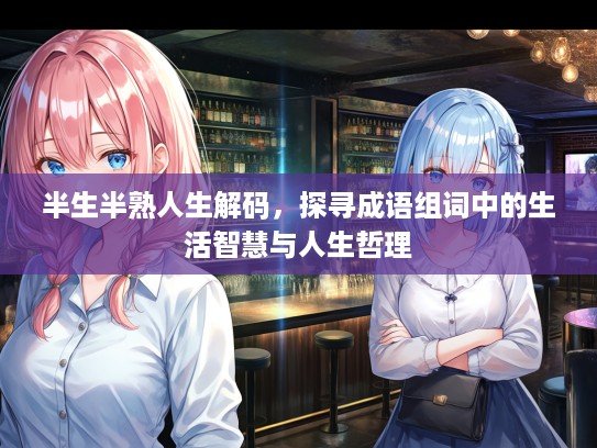 半生半熟人生解码，探寻成语组词中的生活智慧与人生哲理