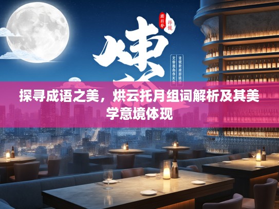 探寻成语之美，烘云托月组词解析及其美学意境体现