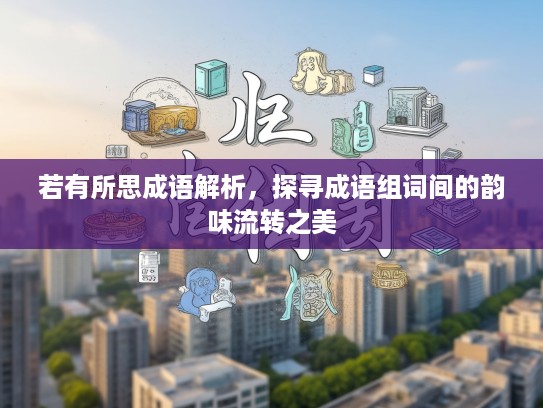 若有所思成语解析，探寻成语组词间的韵味流转之美