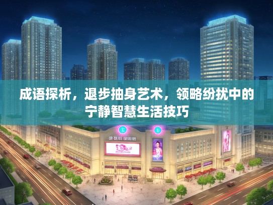 成语探析，退步抽身艺术，领略纷扰中的宁静智慧生活技巧