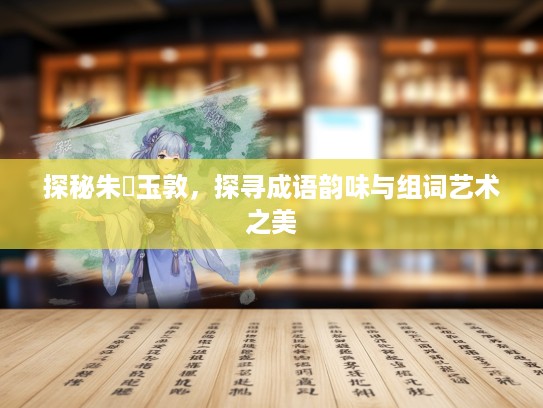 探秘朱槃玉敦，探寻成语韵味与组词艺术之美