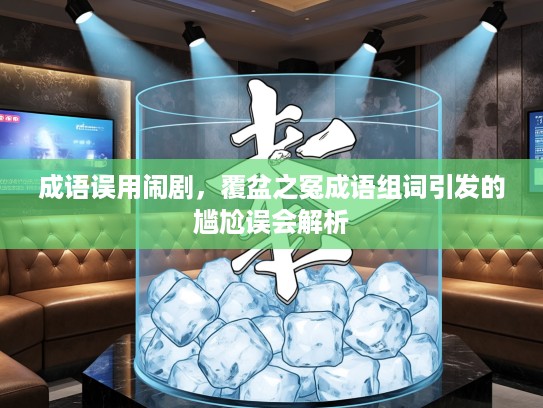 成语误用闹剧,覆盆之冤成语组词引发的尴尬误会解析 成语误用闹剧,覆盆之冤成语组词引发的尴尬误会解析