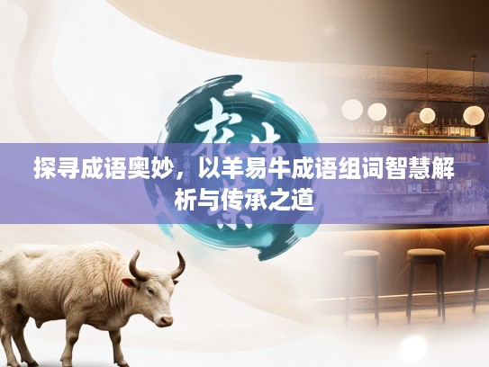 探寻成语奥妙，以羊易牛成语组词智慧解析与传承之道