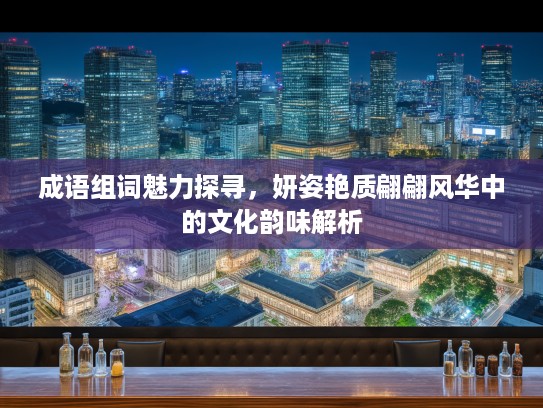 成语组词魅力探寻，妍姿艳质翩翩风华中的文化韵味解析