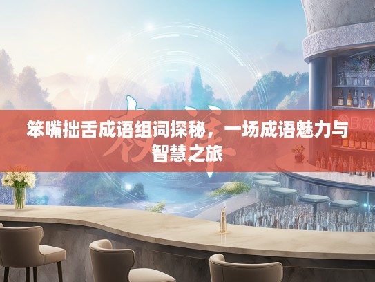 笨嘴拙舌成语组词探秘,一场成语魅力与智慧之旅 笨嘴拙舌成语组词探秘,一场成语魅力与智慧之旅