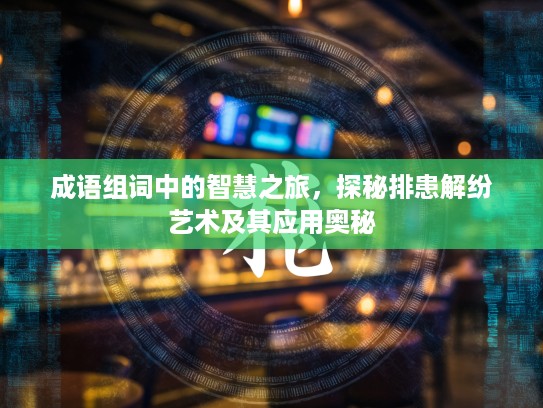 成语组词中的智慧之旅，探秘排患解纷艺术及其应用奥秘