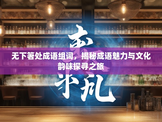 无下箸处成语组词，揭秘成语魅力与文化韵味探寻之旅