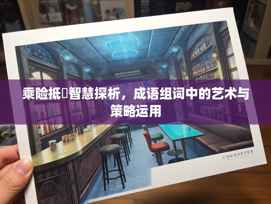 乘险抵巇智慧探析，成语组词中的艺术与策略运用