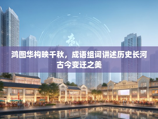 鸿图华构映千秋，成语组词讲述历史长河古今变迁之美