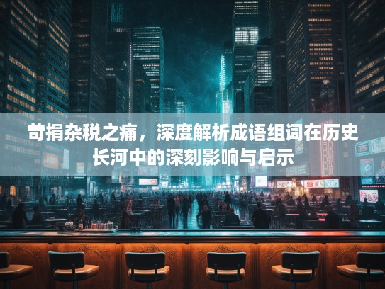 苛捐杂税之痛，深度解析成语组词在历史长河中的深刻影响与启示