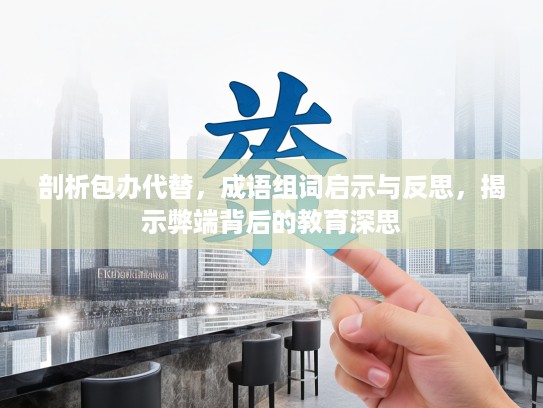 剖析包办代替,成语组词启示与反思,揭示弊端背后的教育深思 剖析包办代替,成语组词启示与反思,揭示弊端背后的教育深思