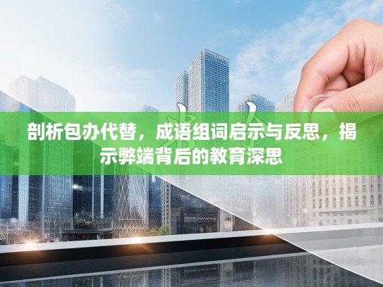 剖析包办代替,成语组词启示与反思,揭示弊端背后的教育深思 剖析包办代替,成语组词启示与反思,揭示弊端背后的教育深思