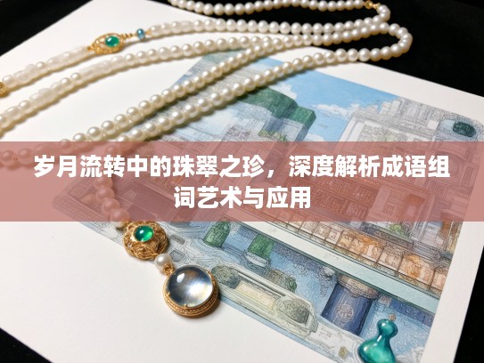 岁月流转中的珠翠之珍,深度解析成语组词艺术与应用 岁月流转中的珠翠之珍,深度解析成语组词艺术与应用
