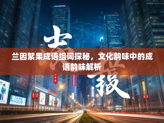 兰因絮果成语组词探秘，文化韵味中的成语韵味解析