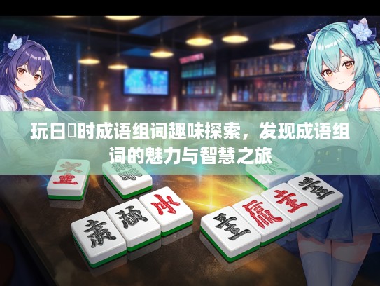 玩日愒时成语组词趣味探索,发现成语组词的魅力与智慧之旅 玩日愒时成语组词趣味探索,发现成语组词的魅力与智慧之旅