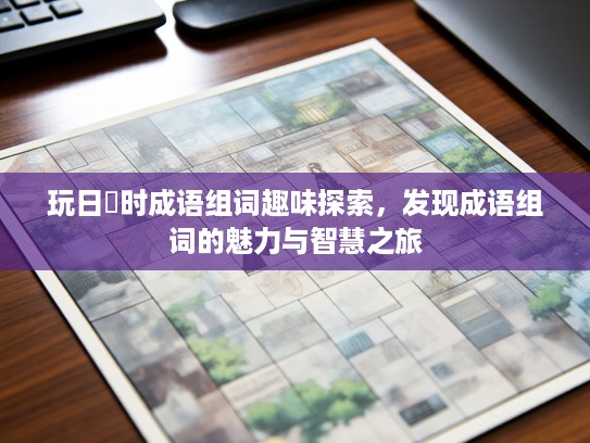 玩日愒时成语组词趣味探索,发现成语组词的魅力与智慧之旅 玩日愒时成语组词趣味探索,发现成语组词的魅力与智慧之旅