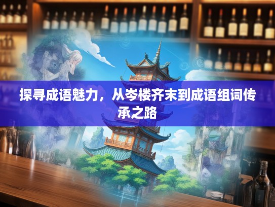 探寻成语魅力，从岑楼齐末到成语组词传承之路