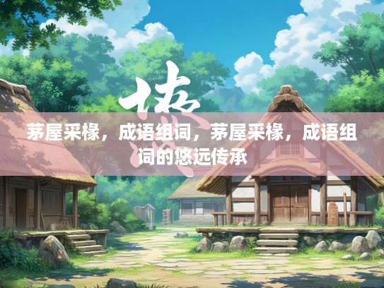 茅屋采椽,成语组词,茅屋采椽,成语组词的悠远传承 茅屋采椽,成语组词,茅屋采椽,成语组词的悠远传承