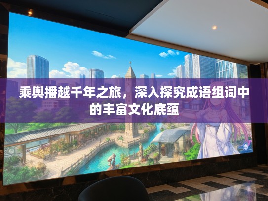 乘舆播越千年之旅，深入探究成语组词中的丰富文化底蕴