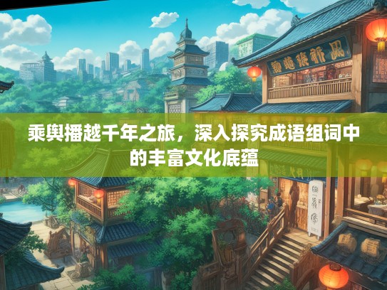 乘舆播越千年之旅，深入探究成语组词中的丰富文化底蕴