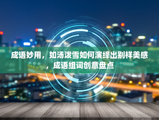 成语妙用，如汤泼雪如何演绎出别样美感，成语组词创意盘点