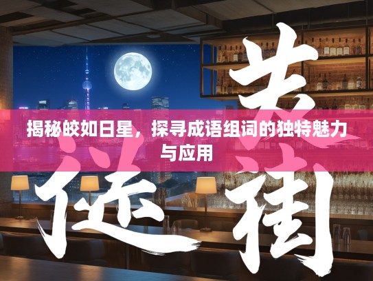 揭秘皎如日星，探寻成语组词的独特魅力与应用