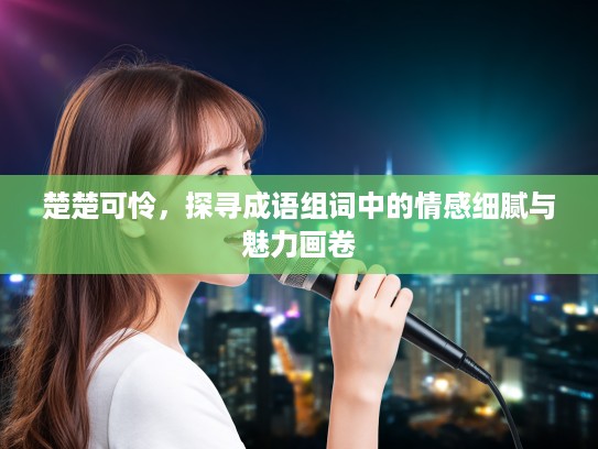 楚楚可怜，探寻成语组词中的情感细腻与魅力画卷