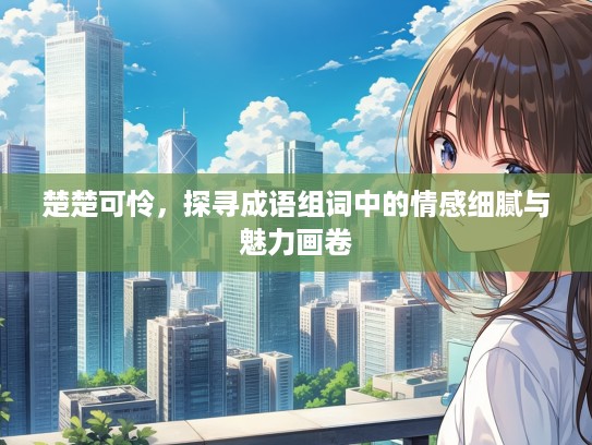 楚楚可怜，探寻成语组词中的情感细腻与魅力画卷