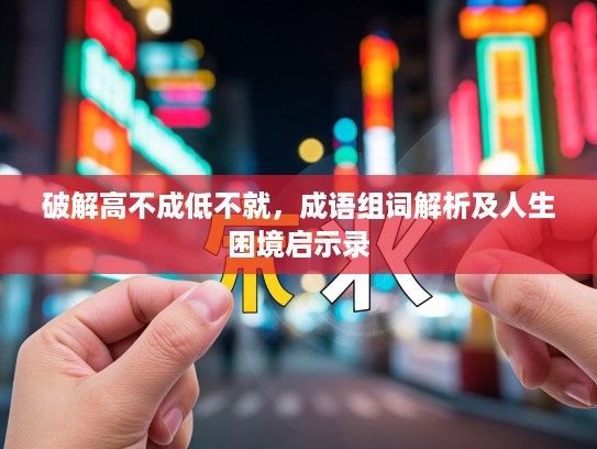 破解高不成低不就,成语组词解析及人生困境启示录 破解高不成低不就,成语组词解析及人生困境启示录